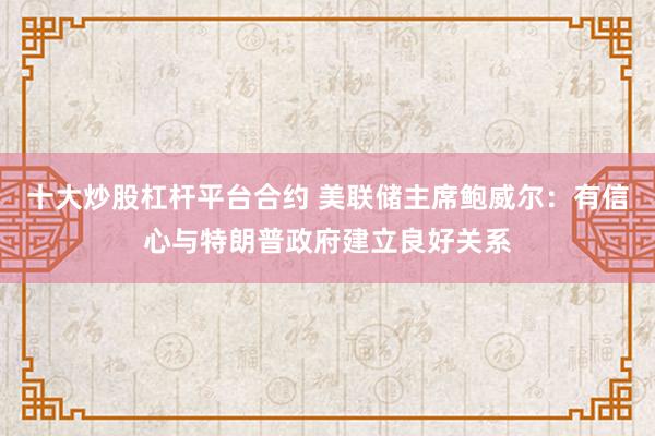 十大炒股杠杆平台合约 美联储主席鲍威尔：有信心与特朗普政府建立良好关系