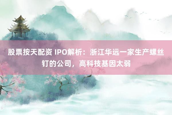 股票按天配资 IPO解析：浙江华远一家生产螺丝钉的公司，高科技基因太弱
