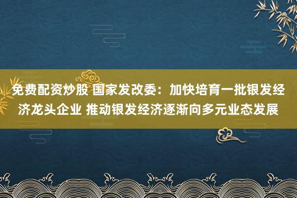 免费配资炒股 国家发改委:加快培育一批银发经济龙头企业 推动银发经济逐渐向多元业态发展