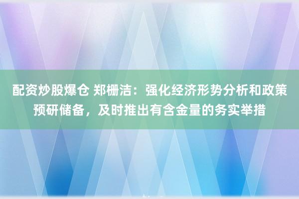 配资炒股爆仓 郑栅洁：强化经济形势分析和政策预研储备，及时推出有含金量的务实举措