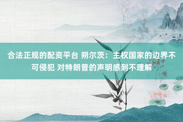 合法正规的配资平台 朔尔茨：主权国家的边界不可侵犯 对特朗普的声明感到不理解