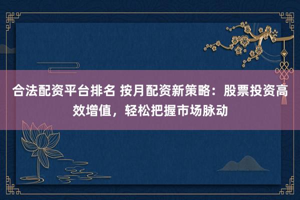 合法配资平台排名 按月配资新策略:股票投资高效增值,轻松把握市场脉动
