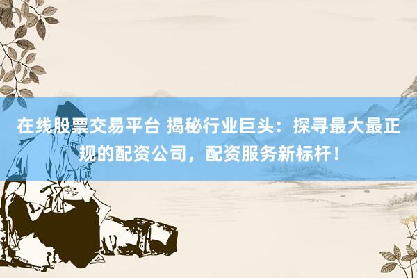 在线股票交易平台 揭秘行业巨头:探寻最大最正规的配资公司,配资服务新标杆!