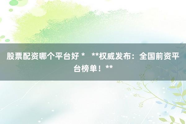 股票配资哪个平台好 * **权威发布:全国前资平台榜单!**