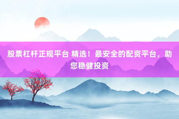 股票杠杆正规平台 精选!最安全的配资平台,助您稳健投资