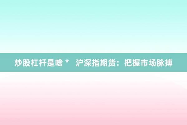 炒股杠杆是啥 *   沪深指期货：把握市场脉搏