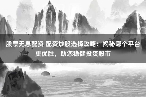 股票无息配资 配资炒股选择攻略:揭秘哪个平台更优胜,助您稳健投资股市
