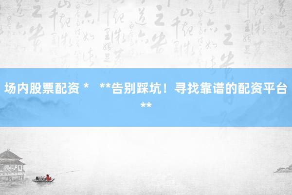 场内股票配资 * **告别踩坑!寻找靠谱的配资平台**