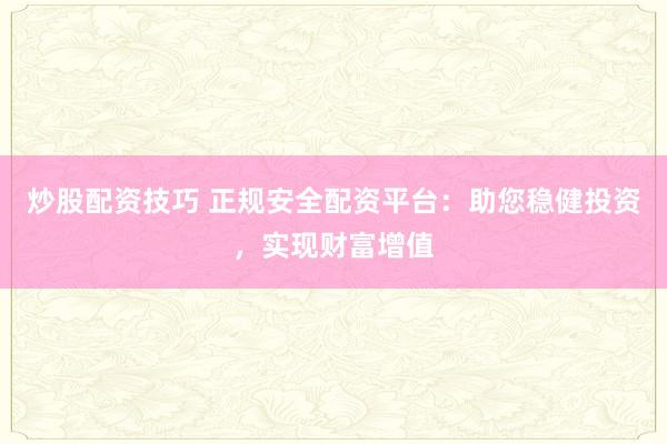 炒股配资技巧 正规安全配资平台：助您稳健投资，实现财富增值