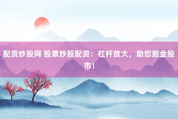 配资炒股网 股票炒股配资：杠杆放大，助您掘金股市！