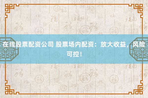 在线股票配资公司 股票场内配资：放大收益，风险可控！