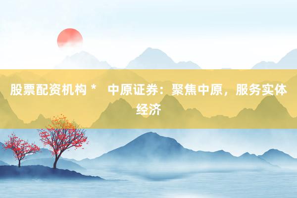 股票配资机构 *   中原证券：聚焦中原，服务实体经济
