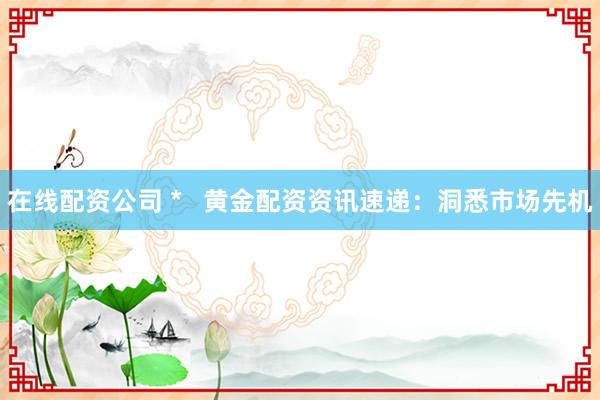 在线配资公司 * 黄金配资资讯速递:洞悉市场先机