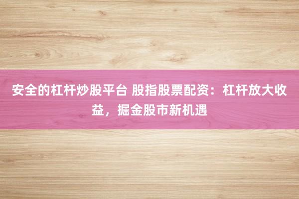 安全的杠杆炒股平台 股指股票配资：杠杆放大收益，掘金股市新机遇