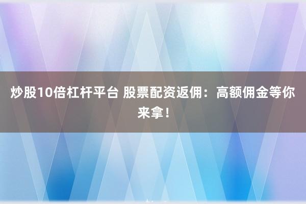 炒股10倍杠杆平台 股票配资返佣：高额佣金等你来拿！