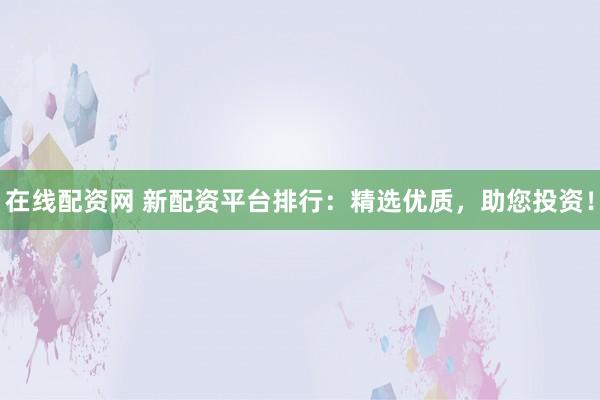 在线配资网 新配资平台排行：精选优质，助您投资！
