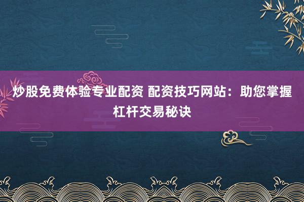 炒股免费体验专业配资 配资技巧网站:助您掌握杠杆交易秘诀