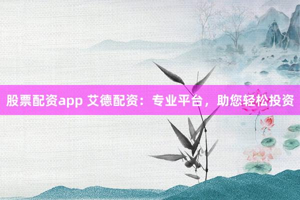 股票配资app 艾德配资：专业平台，助您轻松投资