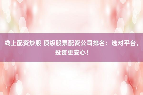 线上配资炒股 顶级股票配资公司排名：选对平台，投资更安心！