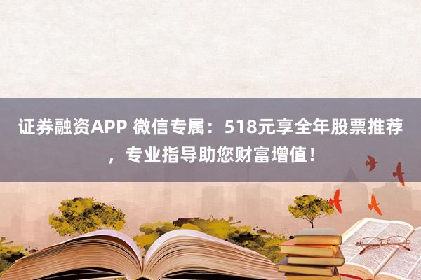 证券融资APP 微信专属：518元享全年股票推荐，专业指导助您财富增值！