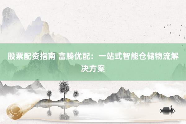 股票配资指南 富腾优配:一站式智能仓储物流解决方案