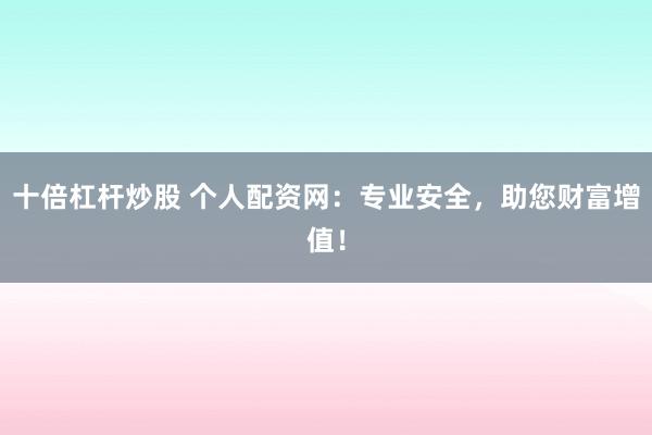 十倍杠杆炒股 个人配资网：专业安全，助您财富增值！