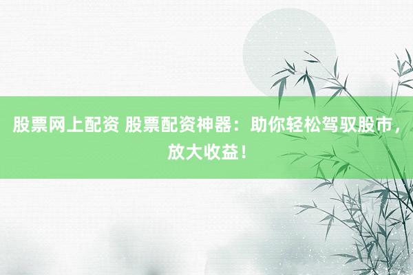 股票网上配资 股票配资神器:助你轻松驾驭股市,放大收益!