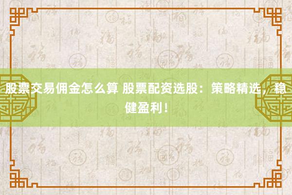 股票交易佣金怎么算 股票配资选股：策略精选，稳健盈利！