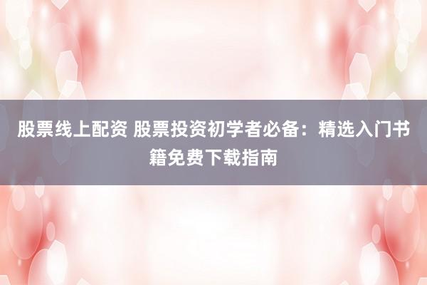 股票线上配资 股票投资初学者必备:精选入门书籍免费下载指南