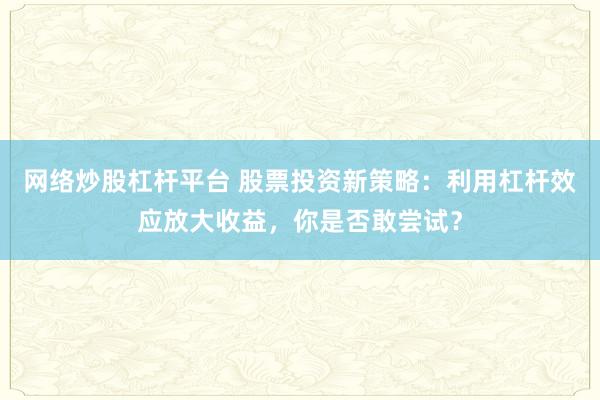 网络炒股杠杆平台 股票投资新策略：利用杠杆效应放大收益，你是否敢尝试？