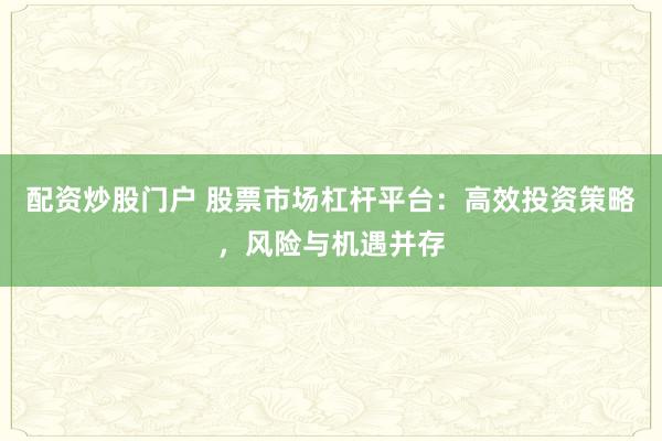 配资炒股门户 股票市场杠杆平台：高效投资策略，风险与机遇并存