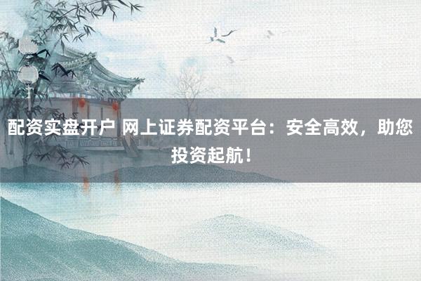 配资实盘开户 网上证券配资平台：安全高效，助您投资起航！