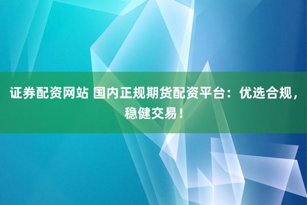 证券配资网站 国内正规期货配资平台：优选合规，稳健交易！