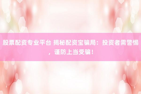 股票配资专业平台 揭秘配资宝骗局：投资者需警惕，谨防上当受骗！