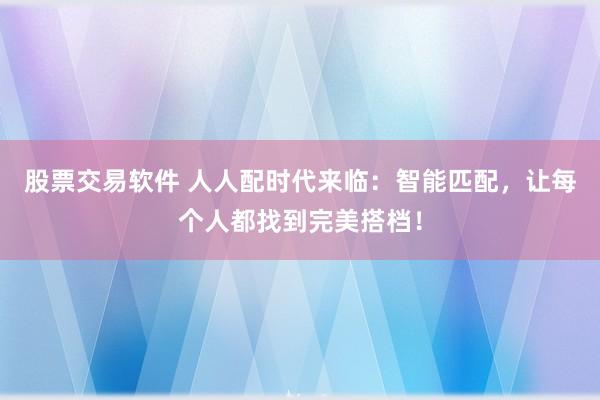股票交易软件 人人配时代来临：智能匹配，让每个人都找到完美搭档！