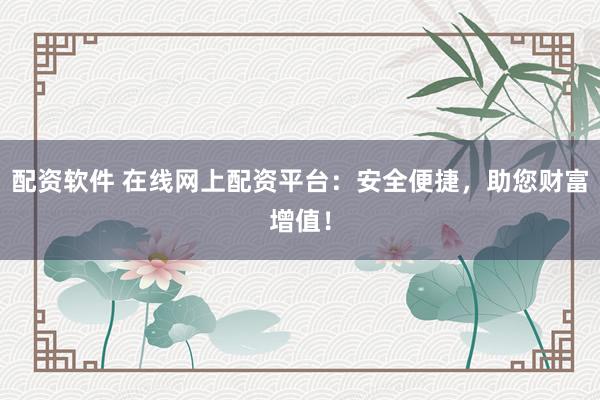 配资软件 在线网上配资平台:安全便捷,助您财富增值!