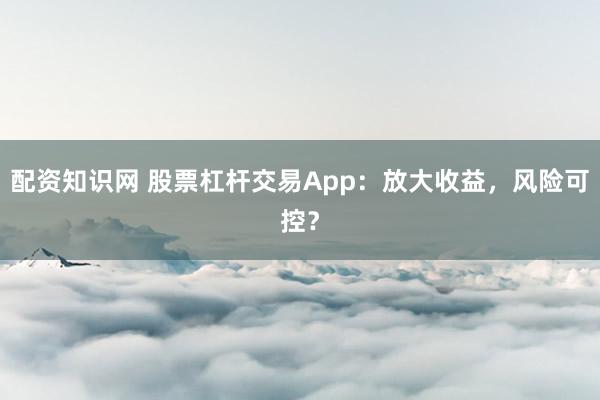 配资知识网 股票杠杆交易App：放大收益，风险可控？