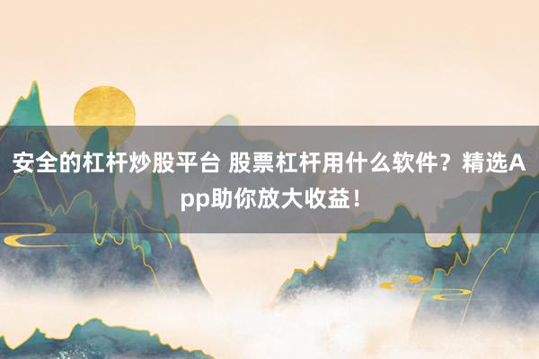安全的杠杆炒股平台 股票杠杆用什么软件？精选App助你放大收益！