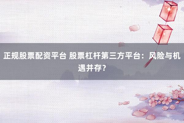 正规股票配资平台 股票杠杆第三方平台:风险与机遇并存?
