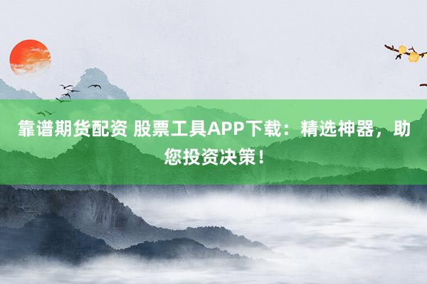 靠谱期货配资 股票工具APP下载:精选神器,助您投资决策!
