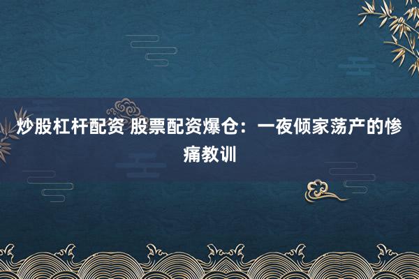 炒股杠杆配资 股票配资爆仓：一夜倾家荡产的惨痛教训