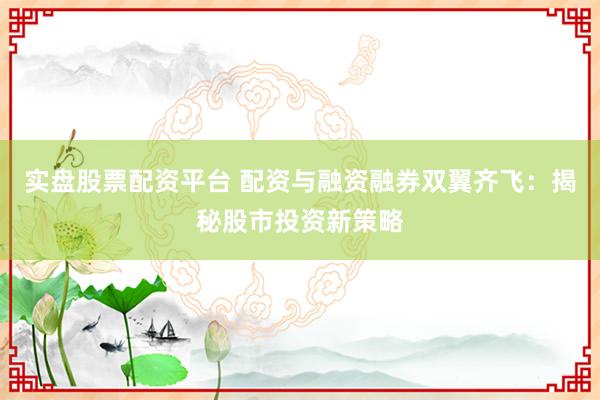 实盘股票配资平台 配资与融资融券双翼齐飞：揭秘股市投资新策略