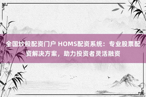 全国炒股配资门户 HOMS配资系统：专业股票配资解决方案，助力投资者灵活融资