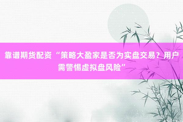 靠谱期货配资 “策略大盈家是否为实盘交易？用户需警惕虚拟盘风险”