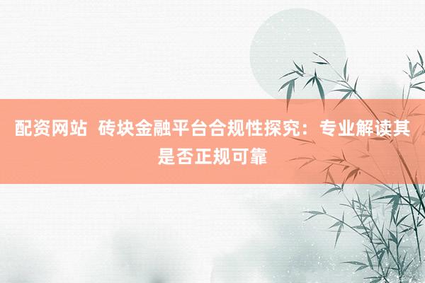 配资网站 砖块金融平台合规性探究:专业解读其是否正规可靠