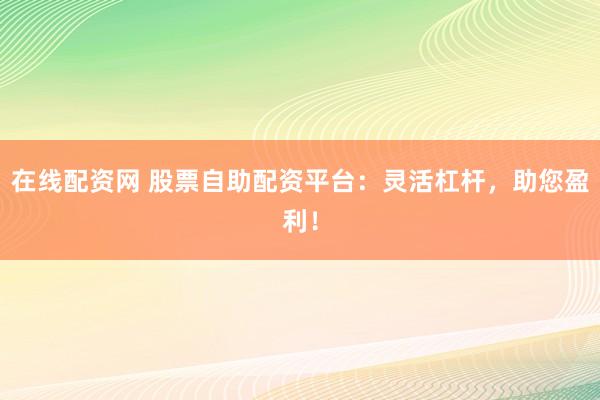 在线配资网 股票自助配资平台:灵活杠杆,助您盈利!