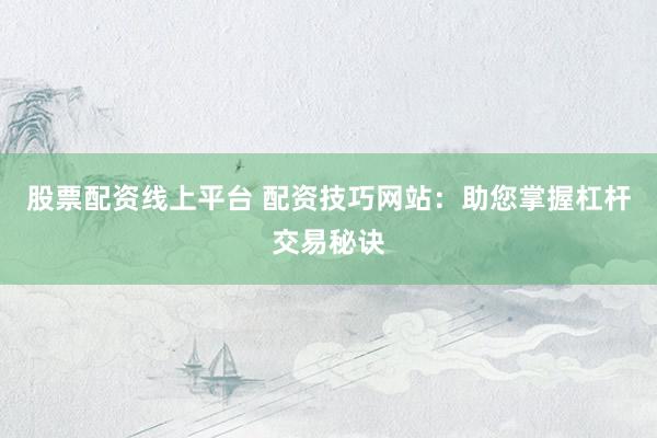 股票配资线上平台 配资技巧网站：助您掌握杠杆交易秘诀