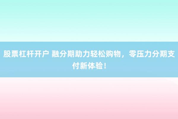 股票杠杆开户 融分期助力轻松购物,零压力分期支付新体验!