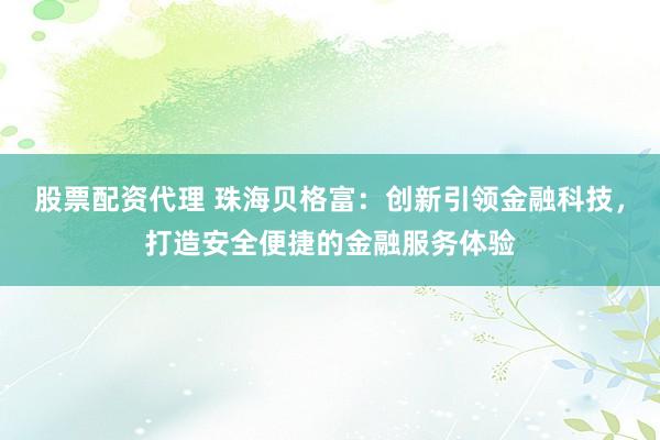 股票配资代理 珠海贝格富：创新引领金融科技，打造安全便捷的金融服务体验