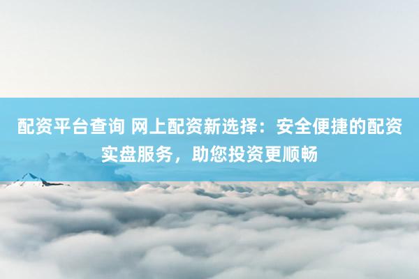 配资平台查询 网上配资新选择：安全便捷的配资实盘服务，助您投资更顺畅